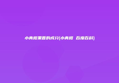 小青柑果香的成分(小青柑 百度百科)