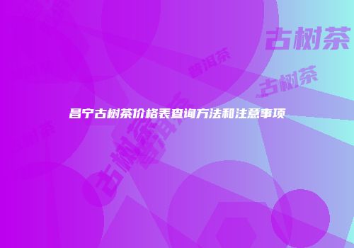 昌宁古树茶价格表查询方法和注意事项