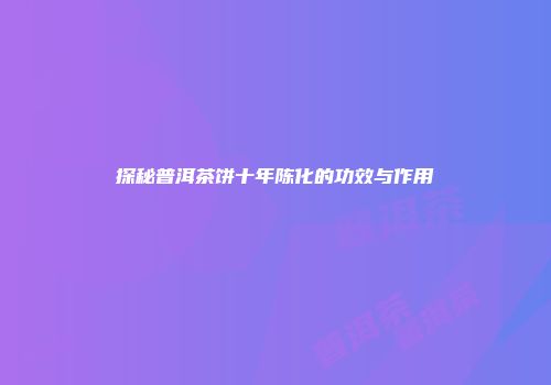 探秘普洱茶饼十年陈化的功效与作用