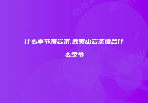 什么季节喝岩茶,武夷山岩茶适合什么季节