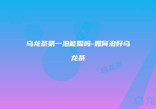乌龙茶第一泡能喝吗-如何泡好乌龙茶