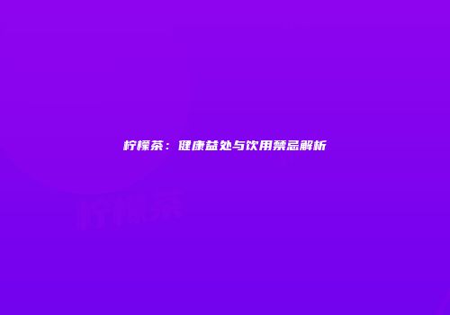 柠檬茶：健康益处与饮用禁忌解析