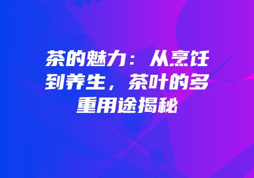 茶的魅力：从烹饪到养生，茶叶的多重用途揭秘