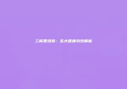 三杯香绿茶：五大健康功效解析