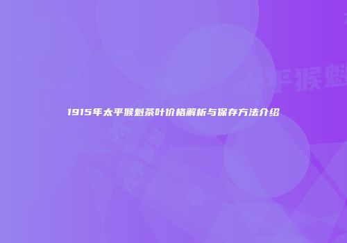 1915年太平猴魁茶叶价格解析与保存方法介绍