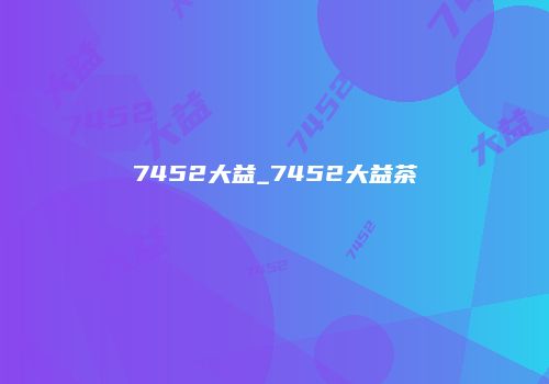 7452大益_7452大益茶