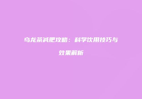 乌龙茶减肥攻略：科学饮用技巧与效果解析