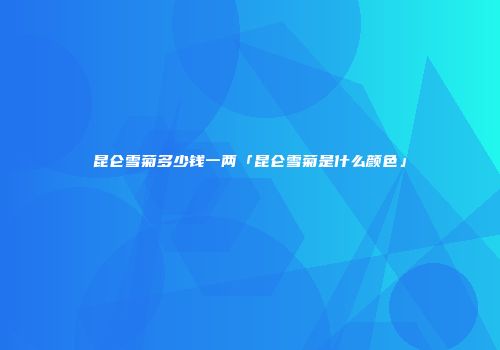 昆仑雪菊多少钱一两「昆仑雪菊是什么颜色」