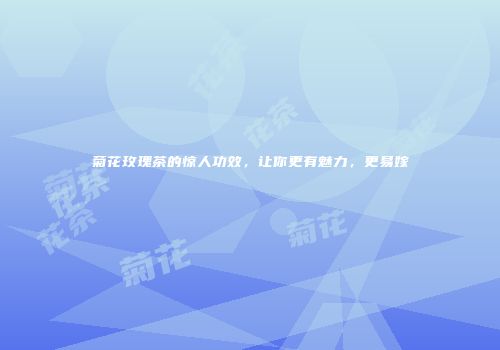 菊花玫瑰茶的惊人功效，让你更有魅力，更易嫁