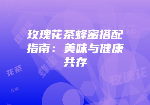 玫瑰花茶蜂蜜搭配指南：美味与健康共存
