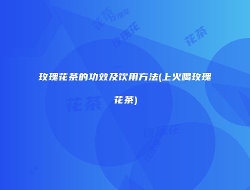 玫瑰花茶的功效及饮用方法(上火喝玫瑰花茶)