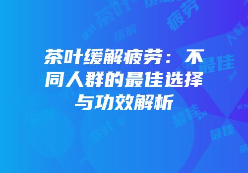 茶叶缓解疲劳：不同人群的最佳选择与功效解析