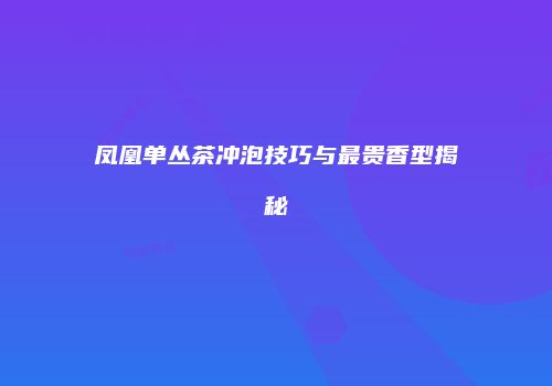凤凰单丛茶冲泡技巧与最贵香型揭秘