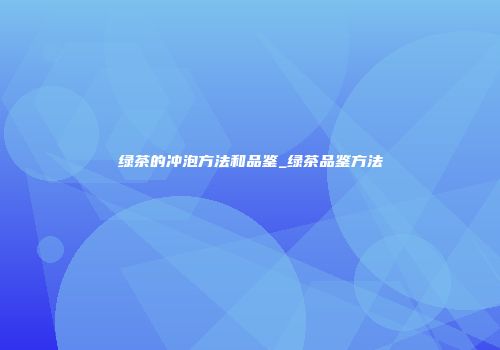 绿茶的冲泡方法和品鉴_绿茶品鉴方法