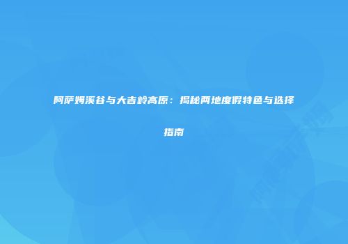 阿萨姆溪谷与大吉岭高原：揭秘两地度假特色与选择指南
