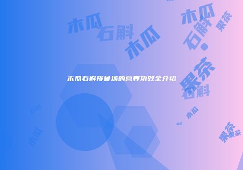 木瓜石斛排骨汤的营养功效全介绍