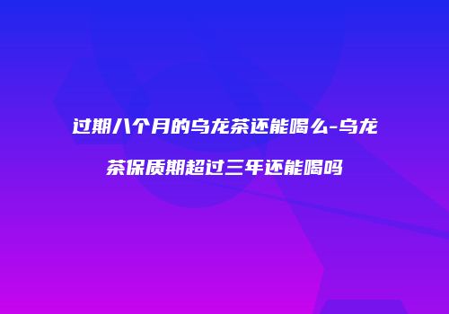 过期八个月的乌龙茶还能喝么-乌龙茶保质期超过三年还能喝吗