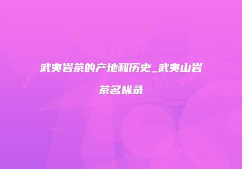 武夷岩茶的产地和历史_武夷山岩茶名枞录