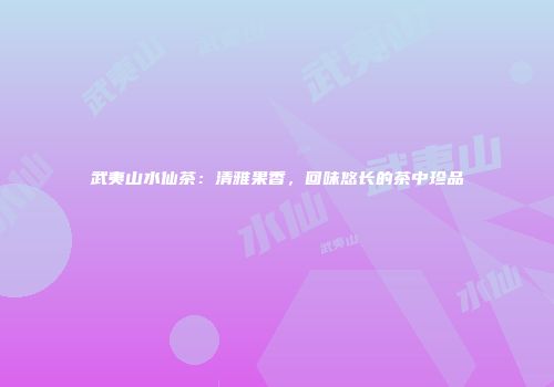 武夷山水仙茶：清雅果香，回味悠长的茶中珍品
