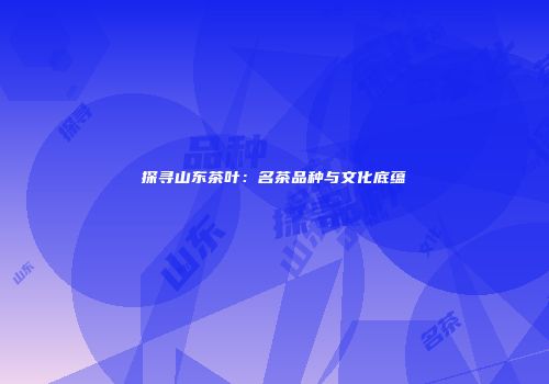 探寻山东茶叶：名茶品种与文化底蕴