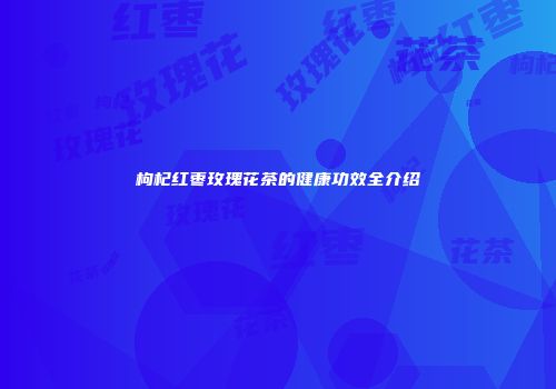 枸杞红枣玫瑰花茶的健康功效全介绍