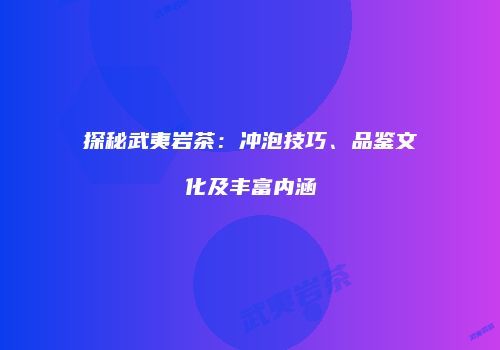 探秘武夷岩茶：冲泡技巧、品鉴文化及丰富内涵