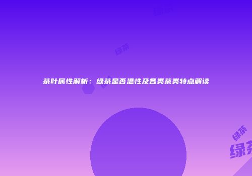 茶叶属性解析：绿茶是否温性及各类茶类特点解读