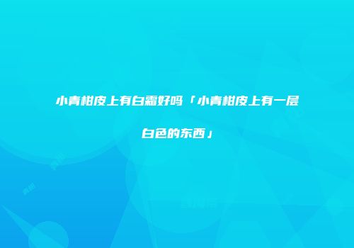 小青柑皮上有白霜好吗「小青柑皮上有一层白色的东西」
