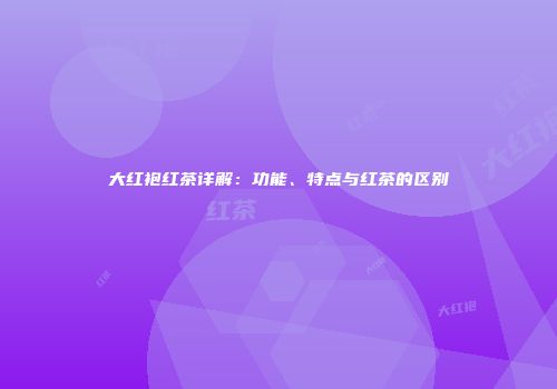 大红袍红茶详解：功能、特点与红茶的区别