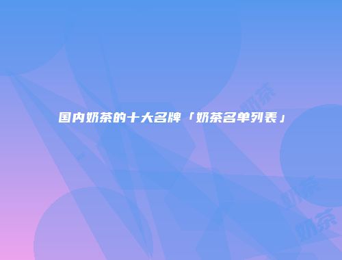 国内奶茶的十大名牌「奶茶名单列表」