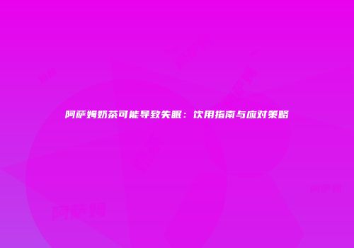 阿萨姆奶茶可能导致失眠：饮用指南与应对策略