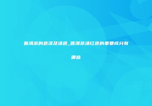 普洱茶的色泽及汤色_普洱茶汤红色的重要成分有哪些