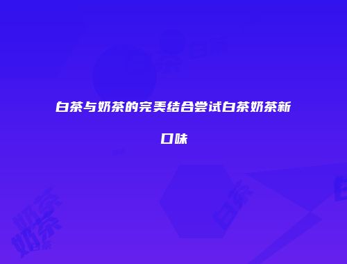 白茶与奶茶的完美结合尝试白茶奶茶新口味