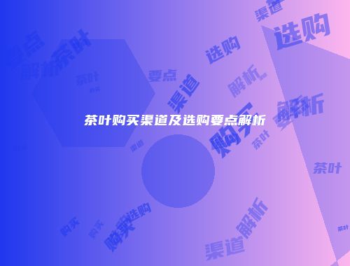 茶叶购买渠道及选购要点解析