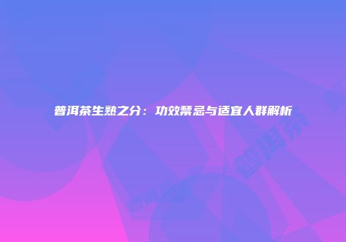 普洱茶生熟之分：功效禁忌与适宜人群解析
