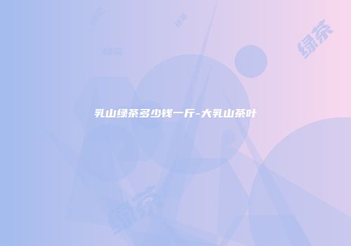 乳山绿茶多少钱一斤-大乳山茶叶