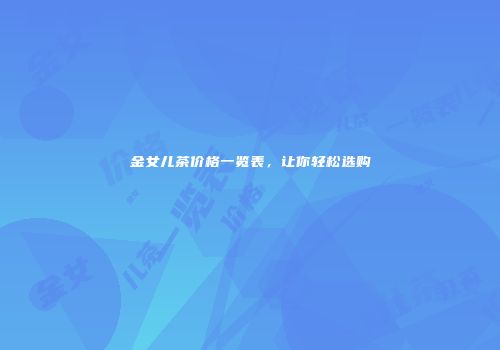 金女儿茶价格一览表，让你轻松选购