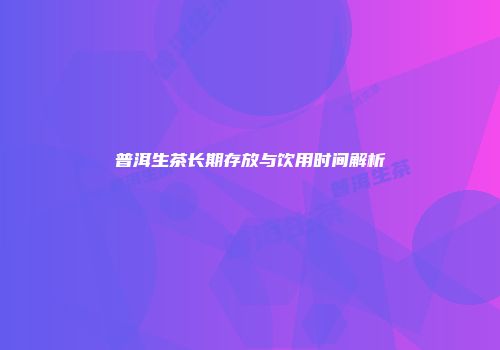 普洱生茶长期存放与饮用时间解析