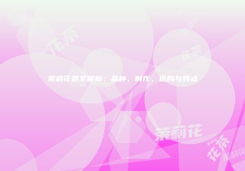 茉莉花茶全解析：品种、制作、选购与特点