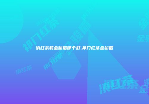 滇红茶和金骏眉哪个好,祁门红茶金骏眉
