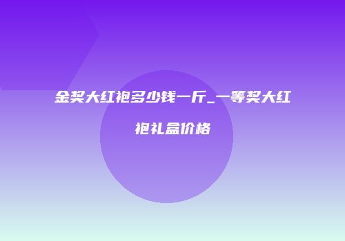 金奖大红袍多少钱一斤_一等奖大红袍礼盒价格