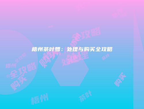 梧州茶叶箩：处理与购买全攻略