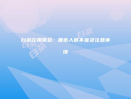 白茶饮用禁忌：哪些人群不宜及注意事项