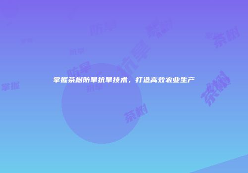 掌握茶树防旱抗旱技术，打造高效农业生产