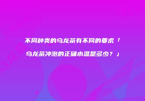 不同种类的乌龙茶有不同的要求「乌龙茶冲泡的正确水温是多少？」