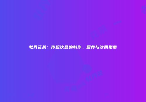 牡丹花茶：传统饮品的制作、营养与饮用指南