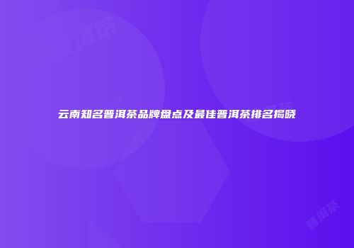云南知名普洱茶品牌盘点及最佳普洱茶排名揭晓