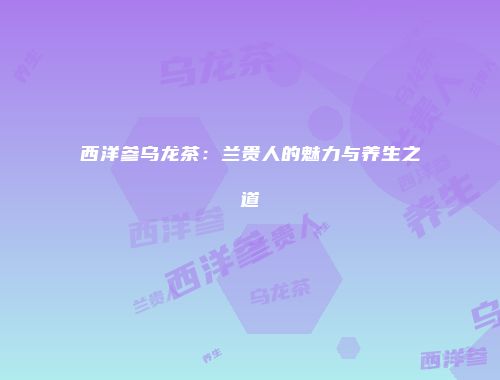 西洋参乌龙茶：兰贵人的魅力与养生之道