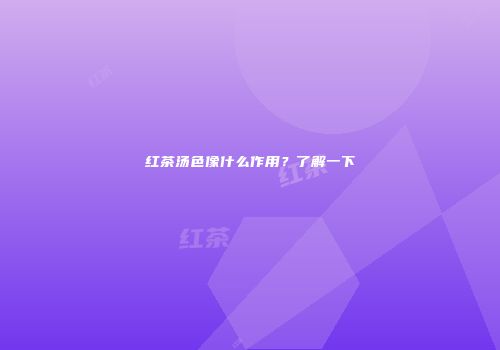 红茶汤色像什么作用？了解一下
