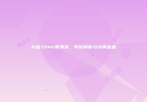 大益7542普洱茶：年份解析与经典品鉴